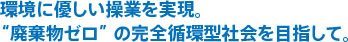環境に優しい操業を実現。”廃棄物ゼロ”の完全循環型社会を目標にして。